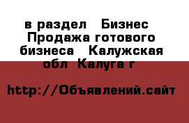  в раздел : Бизнес » Продажа готового бизнеса . Калужская обл.,Калуга г.